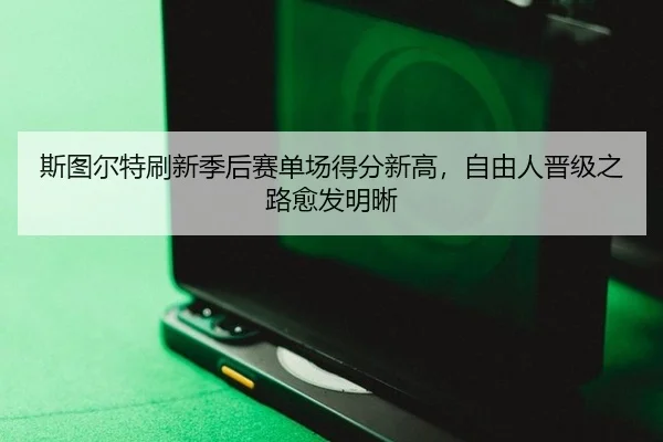 斯图尔特刷新季后赛单场得分新高，自由人晋级之路愈发明晰