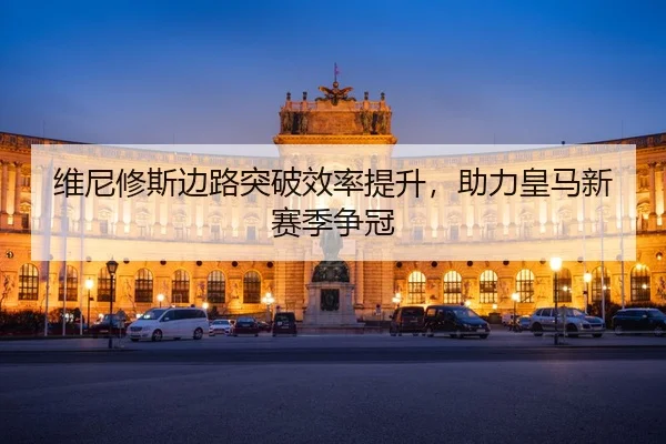 维尼修斯边路突破效率提升，助力皇马新赛季争冠