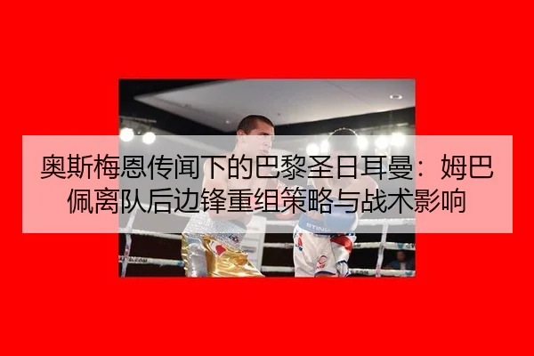 奥斯梅恩传闻下的巴黎圣日耳曼：姆巴佩离队后边锋重组策略与战术影响