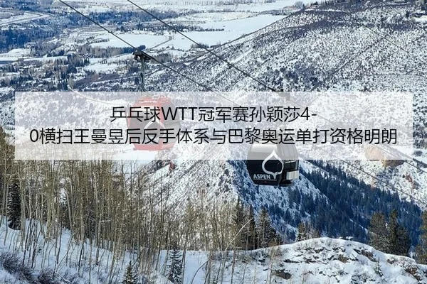 乒乓球WTT冠军赛孙颖莎4-0横扫王曼昱后反手体系与巴黎奥运单打资格明朗