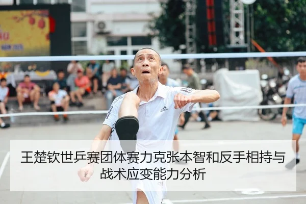 王楚钦世乒赛团体赛力克张本智和反手相持与战术应变能力分析