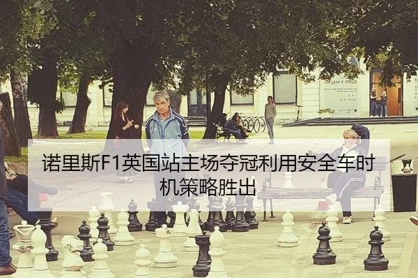 诺里斯F1英国站主场夺冠利用安全车时机策略胜出