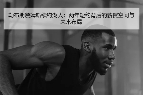 勒布朗詹姆斯续约湖人：两年短约背后的薪资空间与未来布局