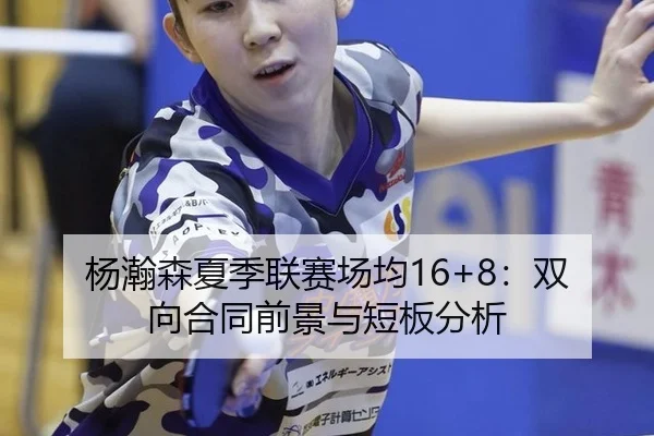 杨瀚森夏季联赛场均16+8：双向合同前景与短板分析