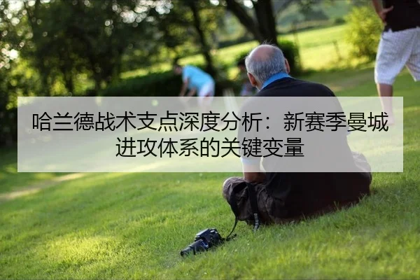 哈兰德战术支点深度分析：新赛季曼城进攻体系的关键变量