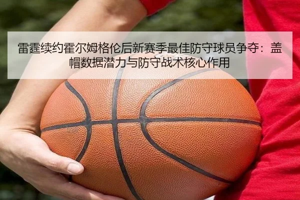 雷霆续约霍尔姆格伦后新赛季最佳防守球员争夺：盖帽数据潜力与防守战术核心作用
